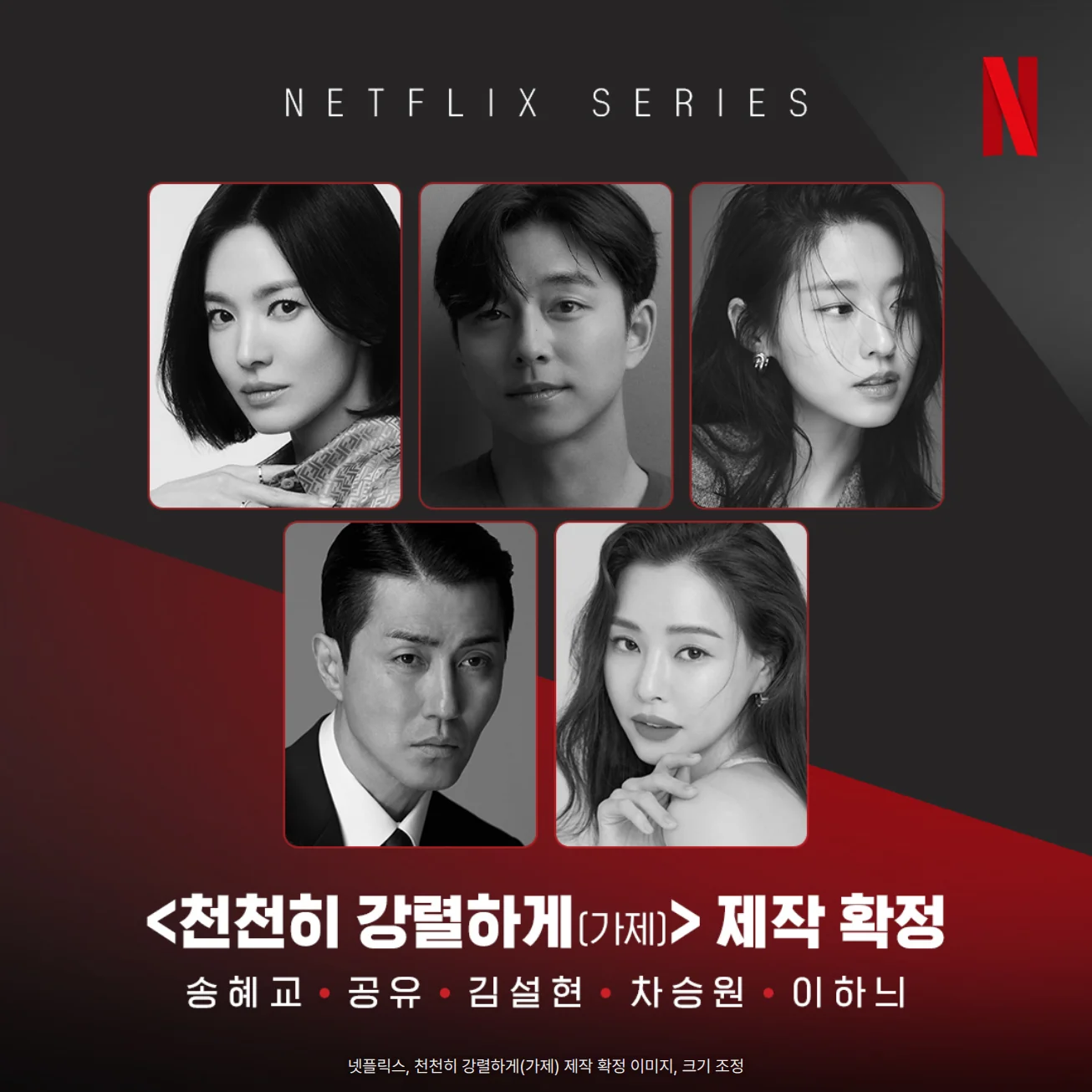 넷플릭스 시리즈 천천히 강렬하게(가제) 제작 확정 공식 이미지. 위쪽에 NETFLIX SERIES 문구와 넷플릭스 로고, 가운데에 송혜교, 공유, 김설현, 차승원, 이하늬의 흑백 인물 사진 다섯 장이 위 세 장, 아래 두 장으로 놓여 있고, 아래쪽에 '<천천히 강렬하게(가제)> 제작 확정' 제목과 배우 다섯 명의 이름이 있습니다